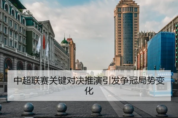 中超联赛关键对决推演引发争冠局势变化 | KAIYUN SPORTS